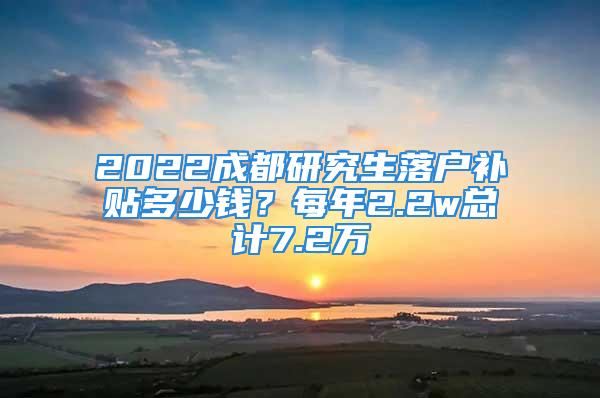 2022成都研究生落戶補(bǔ)貼多少錢？每年2.2w總計(jì)7.2萬