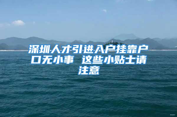 深圳人才引進(jìn)入戶掛靠戶口無小事 這些小貼士請注意