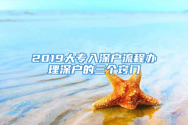 2019大專入深戶流程辦理深戶的三個(gè)竅門