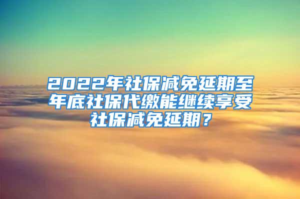 2022年社保減免延期至年底社保代繳能繼續(xù)享受社保減免延期？