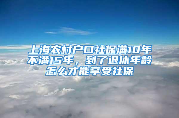 上海農(nóng)村戶口社保滿10年不滿15年，到了退休年齡怎么才能享受社保