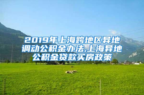 2019年上?？绲貐^(qū)異地調(diào)動公積金辦法,上海異地公積金貸款買房政策