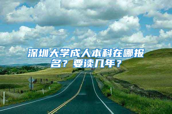 深圳大學(xué)成人本科在哪報(bào)名？要讀幾年？