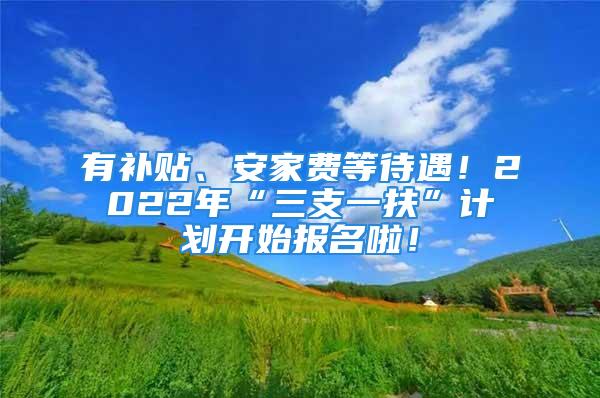 有補貼、安家費等待遇！2022年“三支一扶”計劃開始報名啦！