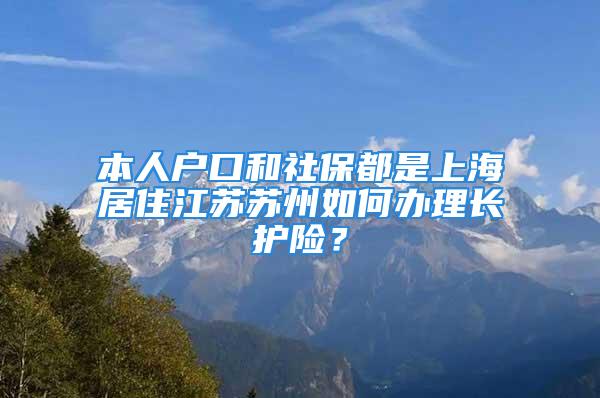 本人戶口和社保都是上海居住江蘇蘇州如何辦理長護險？