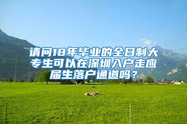 請問18年畢業(yè)的全日制大專生可以在深圳入戶走應(yīng)屆生落戶通道嗎？