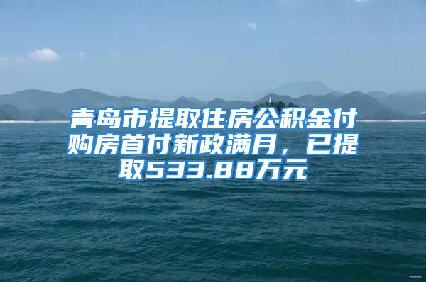 青島市提取住房公積金付購房首付新政滿月，已提取533.88萬元