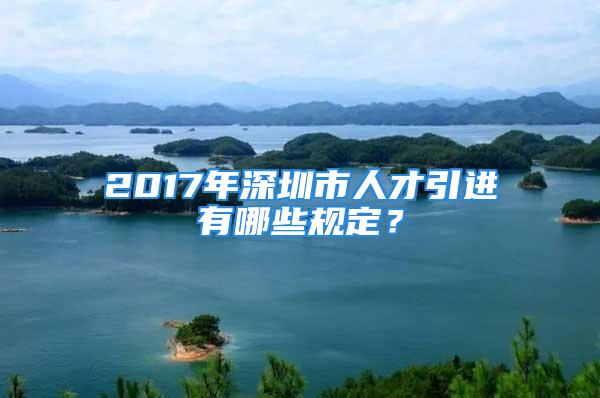 2017年深圳市人才引進(jìn)有哪些規(guī)定？