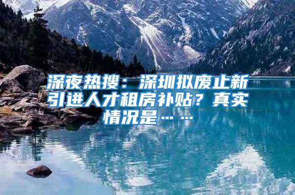 深夜熱搜：深圳擬廢止新引進(jìn)人才租房補(bǔ)貼？真實(shí)情況是……