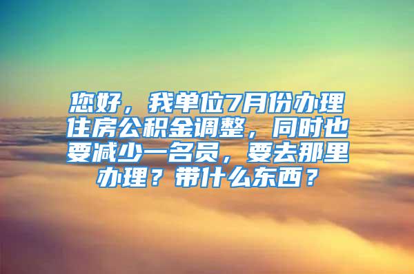 您好，我單位7月份辦理住房公積金調(diào)整，同時(shí)也要減少一名員，要去那里辦理？帶什么東西？