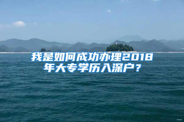 我是如何成功辦理2018年大專(zhuān)學(xué)歷入深戶(hù)？