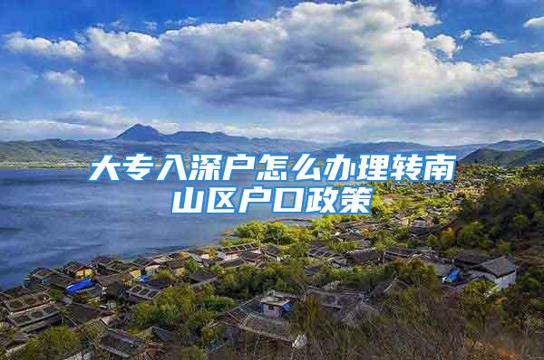 大專入深戶怎么辦理轉南山區(qū)戶口政策