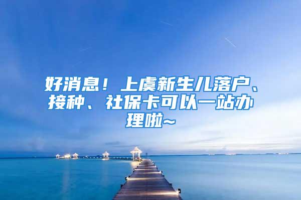 好消息！上虞新生兒落戶、接種、社?？梢砸徽巨k理啦~