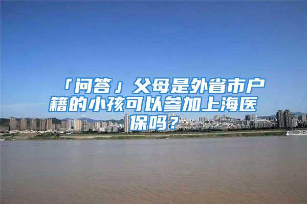 「問(wèn)答」父母是外省市戶籍的小孩可以參加上海醫(yī)保嗎？