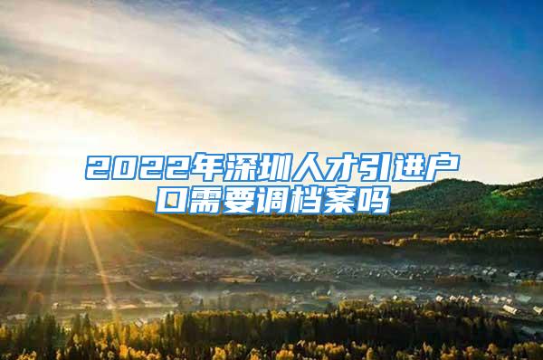 2022年深圳人才引進(jìn)戶口需要調(diào)檔案嗎