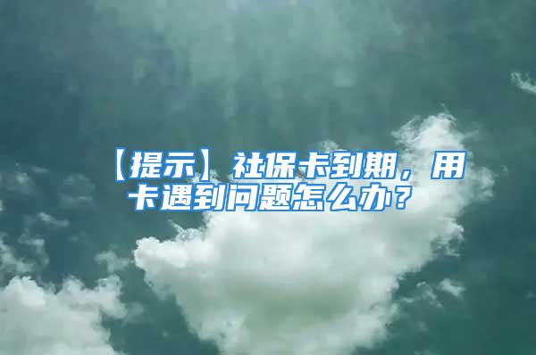 【提示】社保卡到期，用卡遇到問題怎么辦？