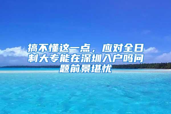 搞不懂這一點，應(yīng)對全日制大專能在深圳入戶嗎問題前景堪憂