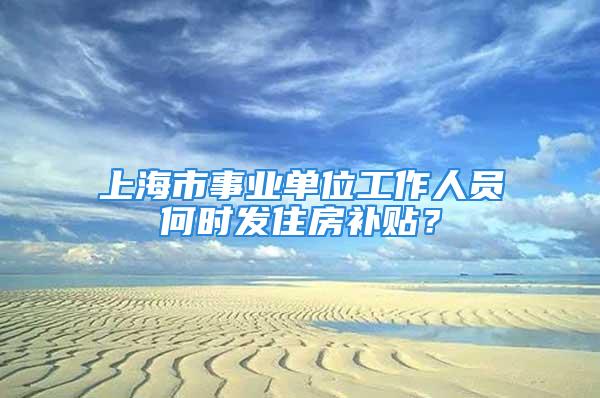 上海市事業(yè)單位工作人員何時發(fā)住房補貼？