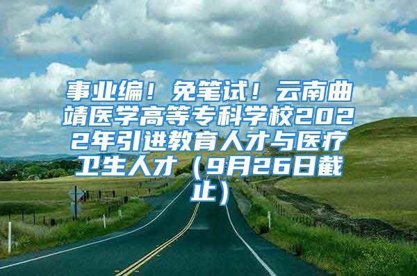 事業(yè)編！免筆試！云南曲靖醫(yī)學(xué)高等?？茖W(xué)校2022年引進(jìn)教育人才與醫(yī)療衛(wèi)生人才（9月26日截止）