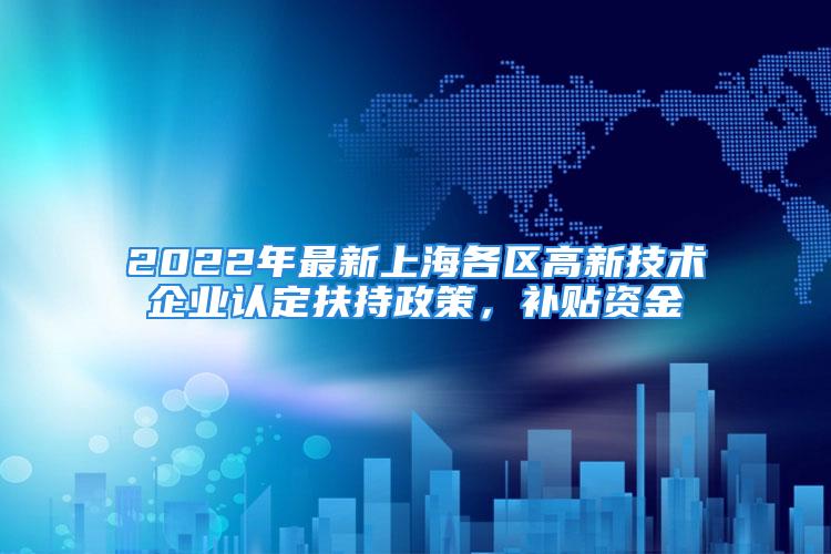 2022年最新上海各區(qū)高新技術企業(yè)認定扶持政策，補貼資金