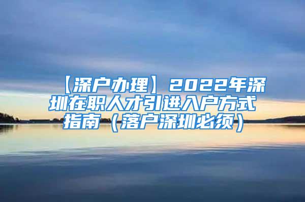 【深戶辦理】2022年深圳在職人才引進入戶方式指南（落戶深圳必須）