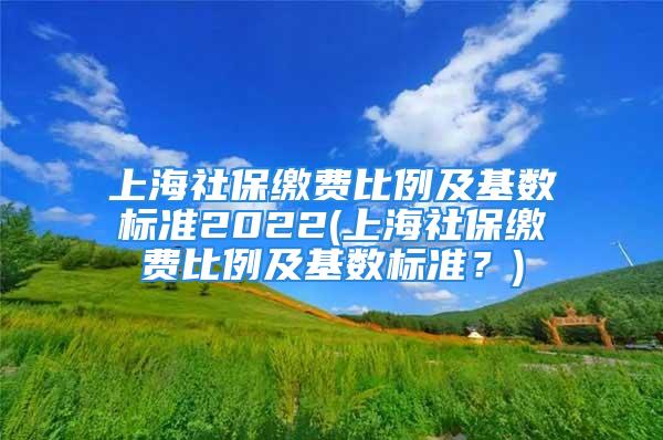 上海社保繳費(fèi)比例及基數(shù)標(biāo)準(zhǔn)2022(上海社保繳費(fèi)比例及基數(shù)標(biāo)準(zhǔn)？)