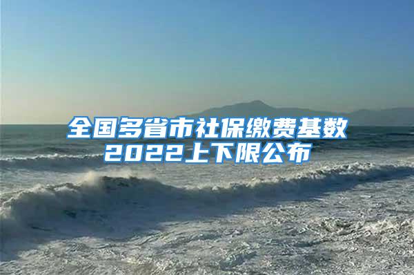 全國多省市社保繳費基數(shù)2022上下限公布