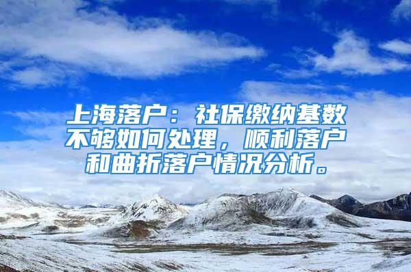 上海落戶：社保繳納基數(shù)不夠如何處理，順利落戶和曲折落戶情況分析。