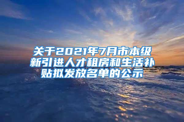 關(guān)于2021年7月市本級新引進(jìn)人才租房和生活補(bǔ)貼擬發(fā)放名單的公示