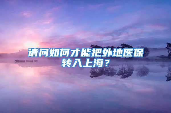 請問如何才能把外地醫(yī)保轉(zhuǎn)入上海？