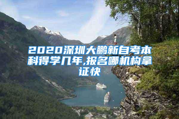 2020深圳大鵬新自考本科得學(xué)幾年,報(bào)名哪機(jī)構(gòu)拿證快