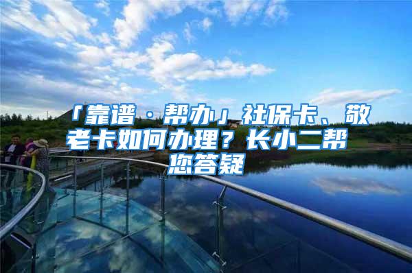 「靠譜·幫辦」社?？?、敬老卡如何辦理？長(zhǎng)小二幫您答疑