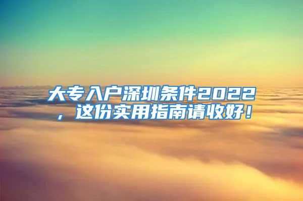 大專入戶深圳條件2022，這份實用指南請收好！