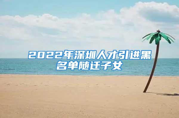 2022年深圳人才引進黑名單隨遷子女