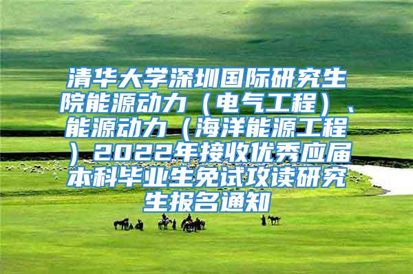 清華大學深圳國際研究生院能源動力（電氣工程）、能源動力（海洋能源工程）2022年接收優(yōu)秀應屆本科畢業(yè)生免試攻讀研究生報名通知