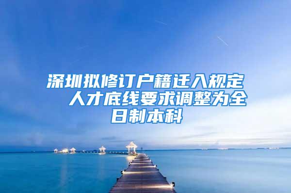 深圳擬修訂戶籍遷入規(guī)定  人才底線要求調整為全日制本科