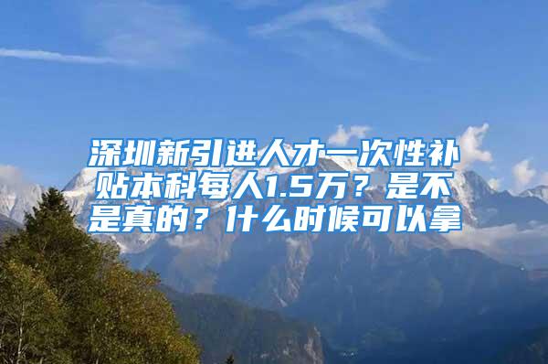 深圳新引進(jìn)人才一次性補(bǔ)貼本科每人1.5萬？是不是真的？什么時(shí)候可以拿