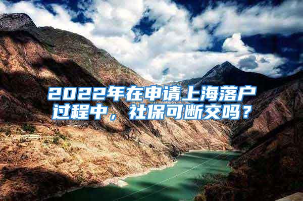 2022年在申請(qǐng)上海落戶過(guò)程中，社?？蓴嘟粏?？