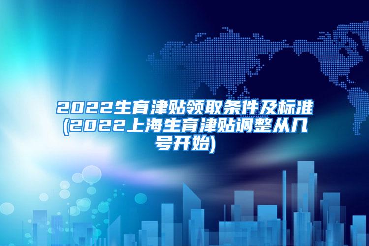 2022生育津貼領取條件及標準(2022上海生育津貼調整從幾號開始)