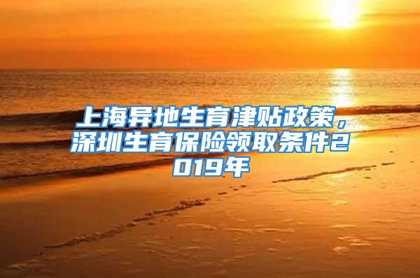 上海異地生育津貼政策，深圳生育保險領(lǐng)取條件2019年