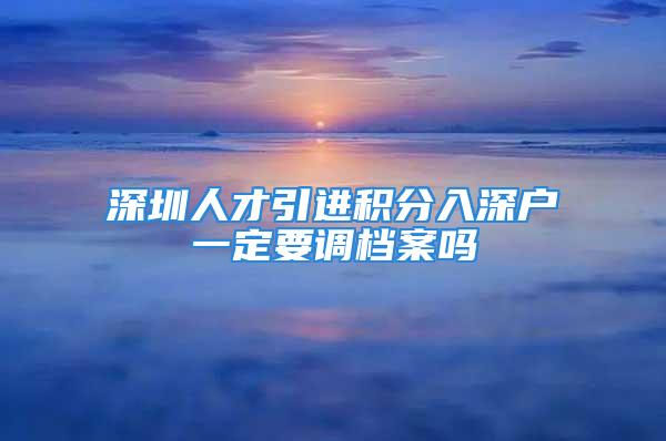 深圳人才引進積分入深戶一定要調(diào)檔案嗎