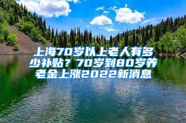 上海70歲以上老人有多少補(bǔ)貼？70歲到80歲養(yǎng)老金上漲2022新消息