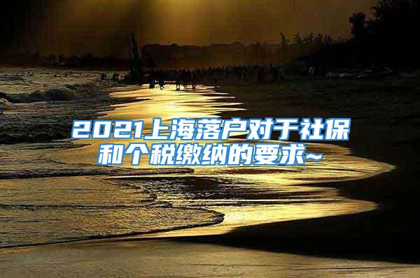 2021上海落戶對于社保和個(gè)稅繳納的要求~