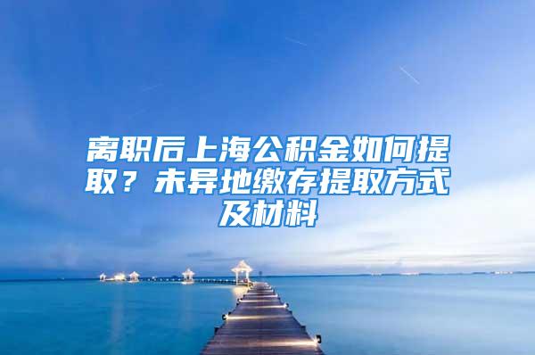 離職后上海公積金如何提??？未異地繳存提取方式及材料