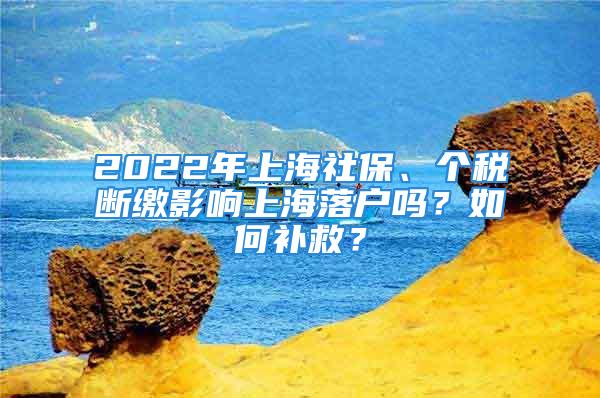 2022年上海社保、個(gè)稅斷繳影響上海落戶嗎？如何補(bǔ)救？