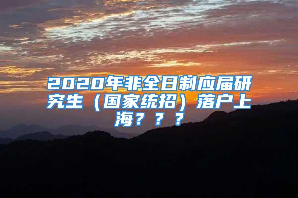 2020年非全日制應屆研究生（國家統(tǒng)招）落戶上海？？？