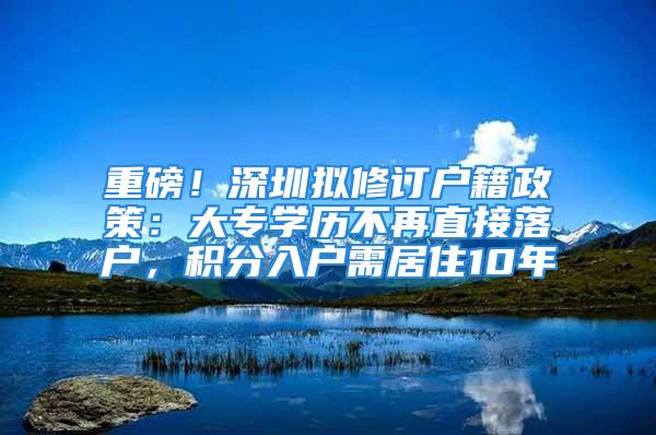 重磅！深圳擬修訂戶籍政策：大專學歷不再直接落戶，積分入戶需居住10年