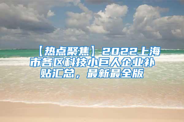 【熱點(diǎn)聚焦】2022上海市各區(qū)科技小巨人企業(yè)補(bǔ)貼匯總，最新最全版