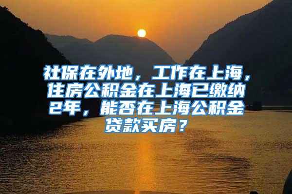 社保在外地，工作在上海，住房公積金在上海已繳納2年，能否在上海公積金貸款買房？