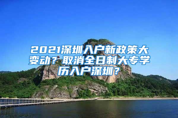 2021深圳入戶新政策大變動？取消全日制大專學(xué)歷入戶深圳？